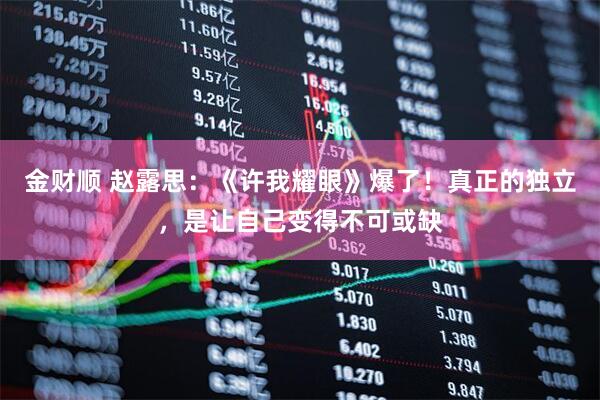 金财顺 赵露思：《许我耀眼》爆了！真正的独立，是让自己变得不可或缺