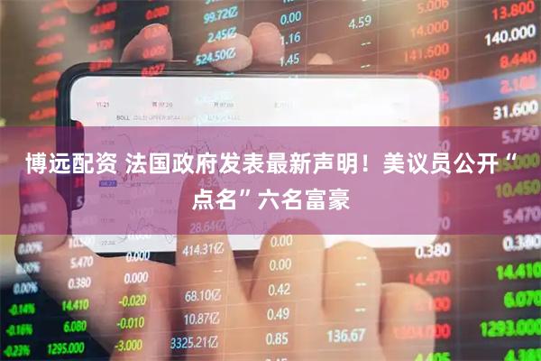 博远配资 法国政府发表最新声明！美议员公开“点名”六名富豪