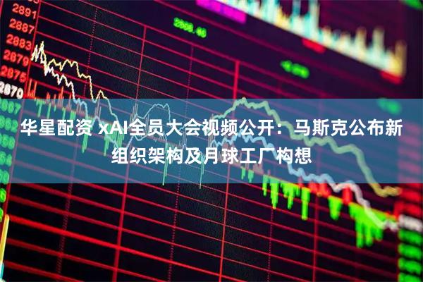 华星配资 xAI全员大会视频公开：马斯克公布新组织架构及月球工厂构想