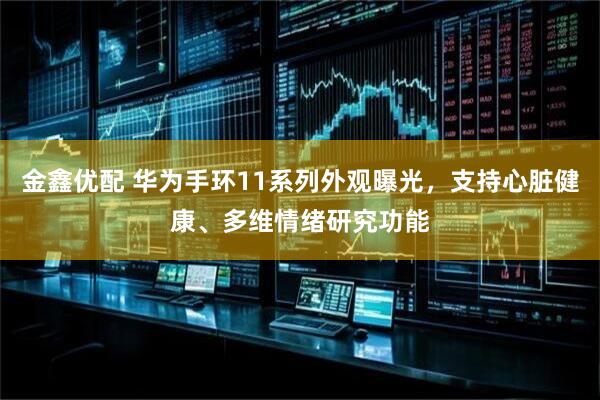 金鑫优配 华为手环11系列外观曝光，支持心脏健康、多维情绪研究功能