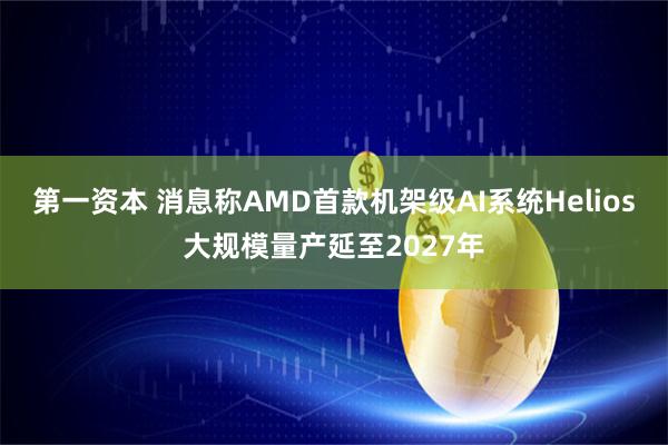 第一资本 消息称AMD首款机架级AI系统Helios大规模量产延至2027年