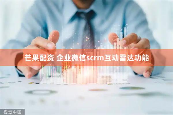 芒果配资 企业微信scrm互动雷达功能