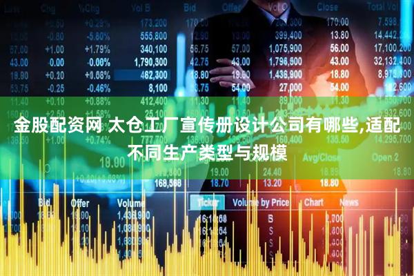 金股配资网 太仓工厂宣传册设计公司有哪些,适配不同生产类型与规模