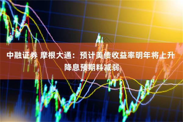 中融证券 摩根大通：预计美债收益率明年将上升 降息预期料减弱
