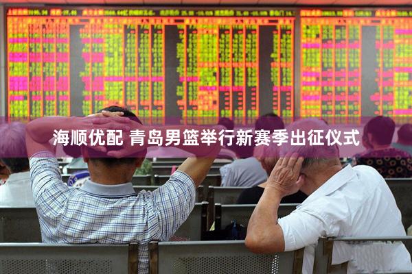 海顺优配 青岛男篮举行新赛季出征仪式