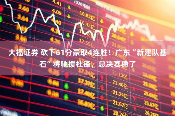 大福证券 砍下61分豪取4连胜！广东“新建队基石”将驰援杜锋，总决赛稳了