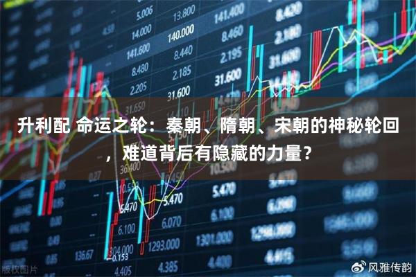 升利配 命运之轮：秦朝、隋朝、宋朝的神秘轮回，难道背后有隐藏的力量？
