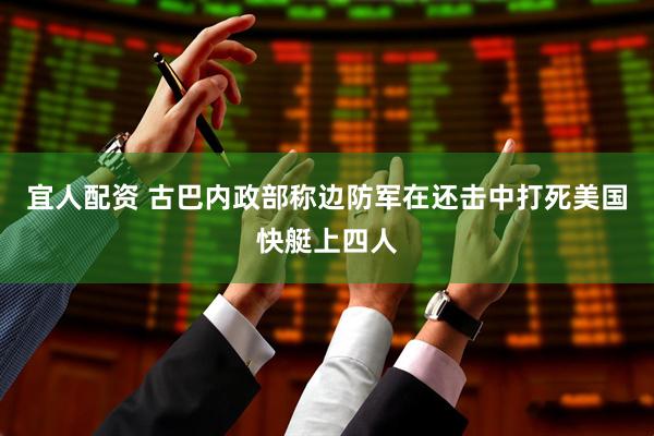 宜人配资 古巴内政部称边防军在还击中打死美国快艇上四人