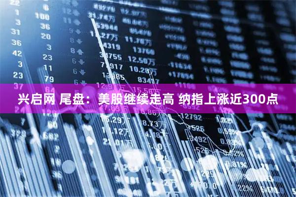 兴启网 尾盘：美股继续走高 纳指上涨近300点