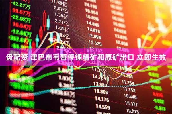 盘配资 津巴布韦暂停锂精矿和原矿出口 立即生效