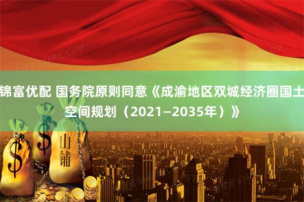 锦富优配 国务院原则同意《成渝地区双城经济圈国土空间规划（2021—2035年）》