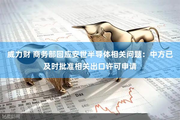 威力财 商务部回应安世半导体相关问题：中方已及时批准相关出口许可申请