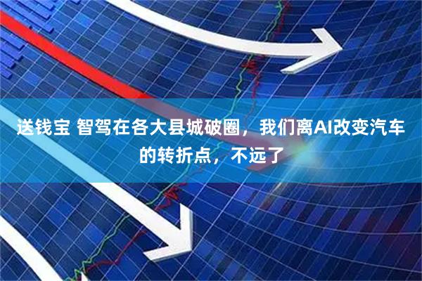 送钱宝 智驾在各大县城破圈，我们离AI改变汽车的转折点，不远了