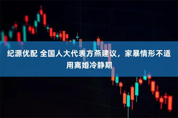纪源优配 全国人大代表方燕建议，家暴情形不适用离婚冷静期