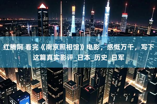 红腾网 看完《南京照相馆》电影，感慨万千，写下这篇真实影评_日本_历史_日军