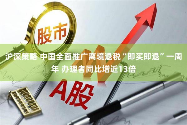沪深策略 中国全面推广离境退税“即买即退”一周年 办理者同比增近13倍