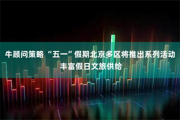 牛顾问策略 “五一”假期北京多区将推出系列活动 丰富假日文旅供给