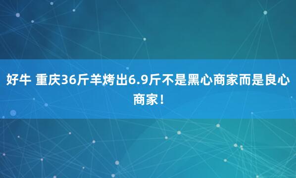 好牛 重庆36斤羊烤出6.9斤不是黑心商家而是良心商家！