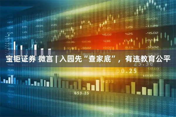 宝钜证券 微言 | 入园先“查家底”，有违教育公平