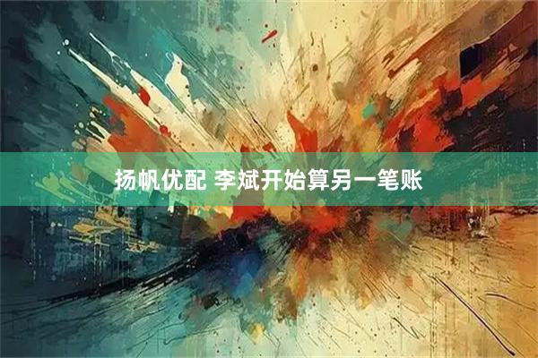 扬帆优配 李斌开始算另一笔账